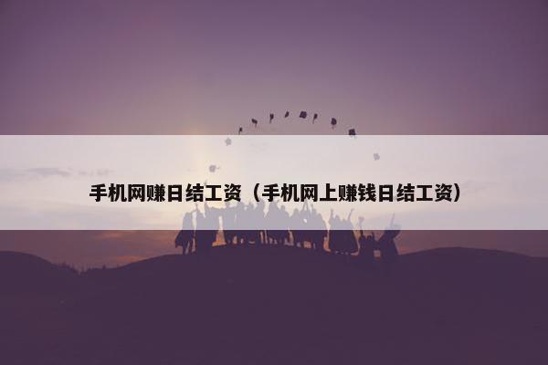 手机网赚日结工资(手机网上赚钱日结工资) 手机网赚日结工资(手机网上赚钱日结工资)