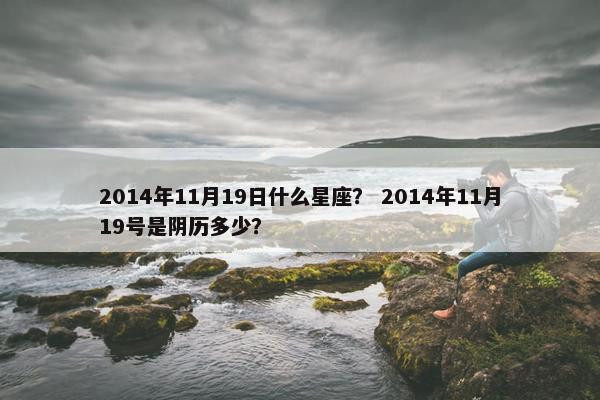 2014年11月19日什么星座？ 2014年11月19号是阴历多少？