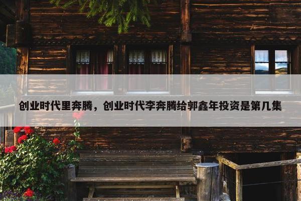 创业时代里奔腾，创业时代李奔腾给郭鑫年投资是第几集