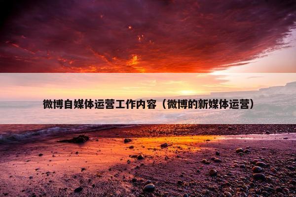 微博自媒体运营工作内容（微博的新媒体运营）