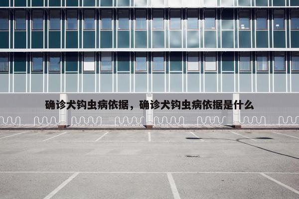 确诊犬钩虫病依据，确诊犬钩虫病依据是什么