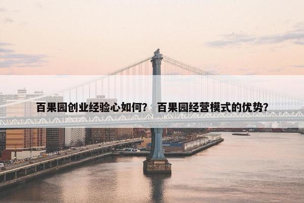 百果园创业经验心如何？ 百果园经营模式的优势？