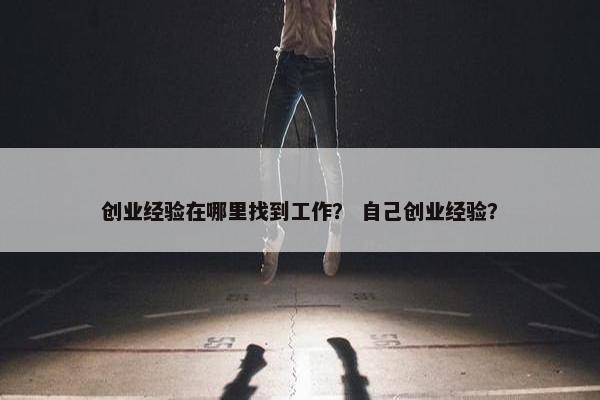 创业经验在哪里找到工作？ 自己创业经验？