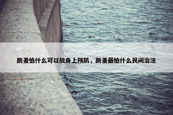 跳蚤怕什么可以放身上预防,跳蚤最怕什么民间治法 跳蚤怕什么可以放身上预防,跳蚤最怕什么民间治法