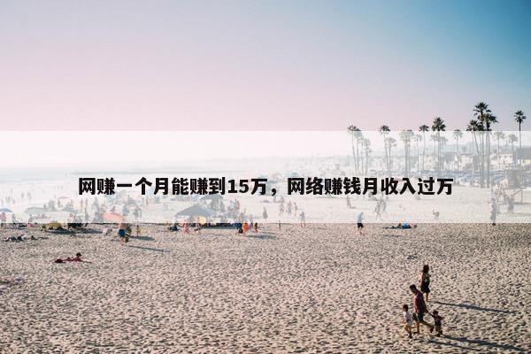 网赚一个月能赚到15万，网络赚钱月收入过万