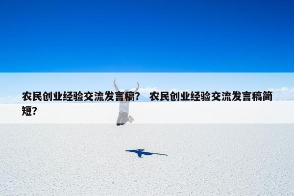 农民创业经验交流发言稿？ 农民创业经验交流发言稿简短？