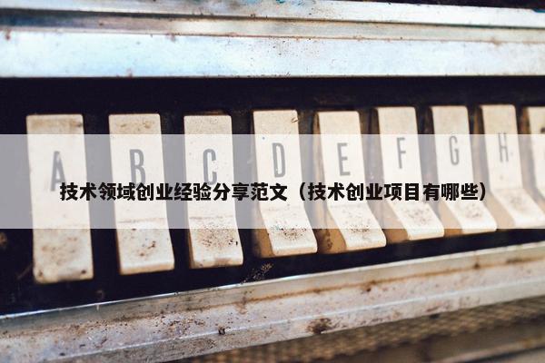 技术领域创业经验分享范文(技术创业项目有哪些) 技术领域创业经验分享范文(技术创业项目有哪些)