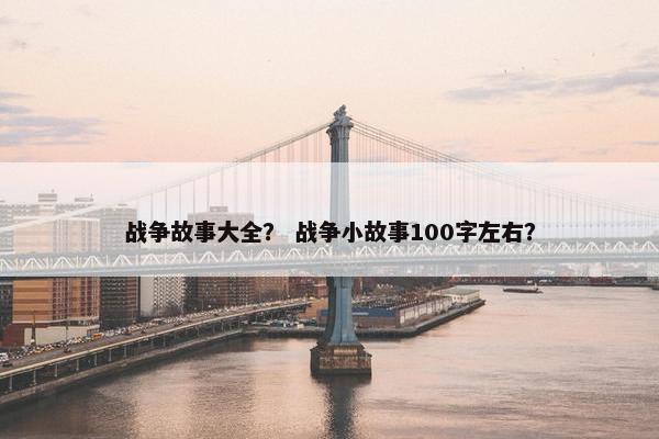 战争故事大全？ 战争小故事100字左右？