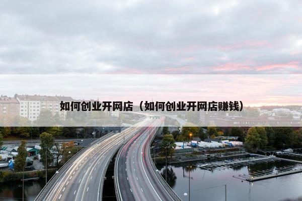 如何创业开网店（如何创业开网店赚钱）