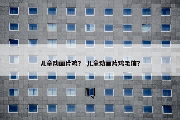 儿童动画片鸡？ 儿童动画片鸡毛信？