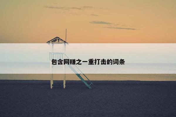 包含网赚之一重打击的词条 包含网赚之一重打击的词条