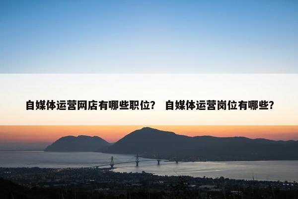 自媒体运营网店有哪些职位？ 自媒体运营岗位有哪些？