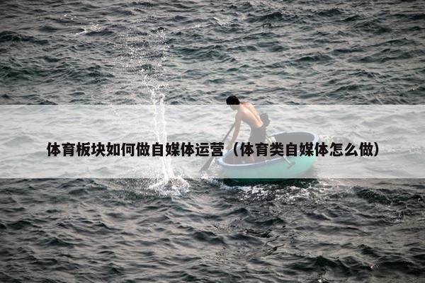 体育板块如何做自媒体运营（体育类自媒体怎么做）