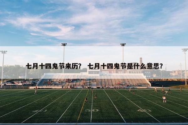 七月十四鬼节来历？ 七月十四鬼节是什么意思？