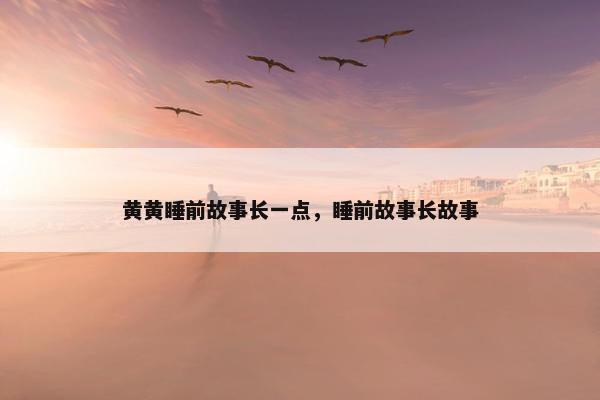 黄黄睡前故事长一点，睡前故事长故事