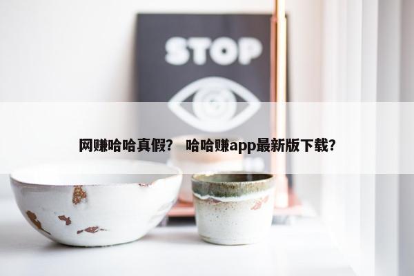网赚哈哈真假？ 哈哈赚app最新版下载？