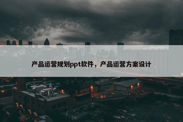 产品运营规划ppt软件，产品运营方案设计