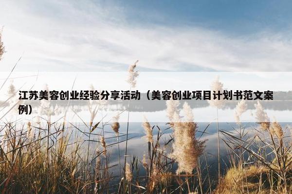 江苏美容创业经验分享活动（美容创业项目计划书范文案例）