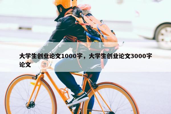 大学生创业论文1000字，大学生创业论文3000字论文