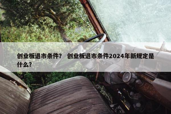 创业板退市条件？ 创业板退市条件2024年新规定是什么？