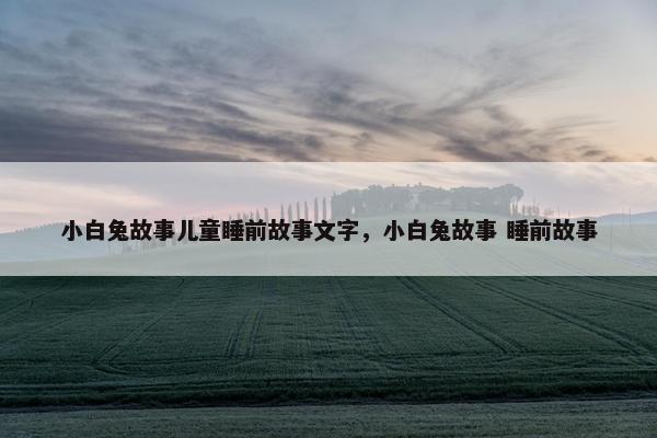 小白兔故事儿童睡前故事文字，小白兔故事 睡前故事