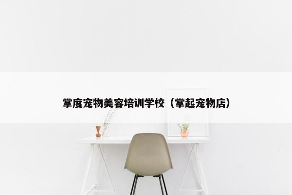 掌度宠物美容培训学校（掌起宠物店）