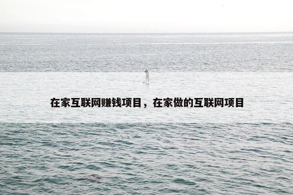 在家互联网赚钱项目，在家做的互联网项目