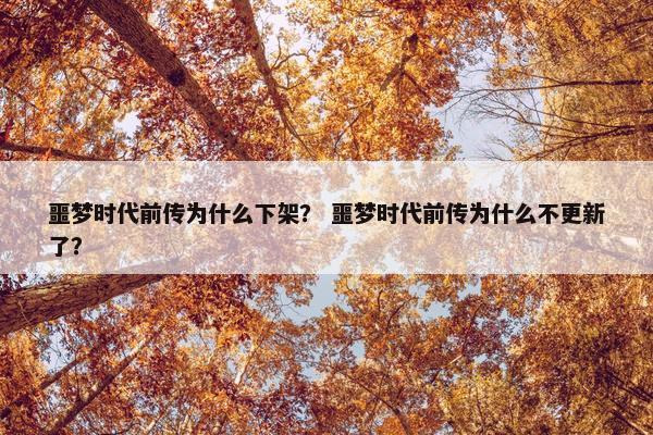 噩梦时代前传为什么下架？ 噩梦时代前传为什么不更新了？