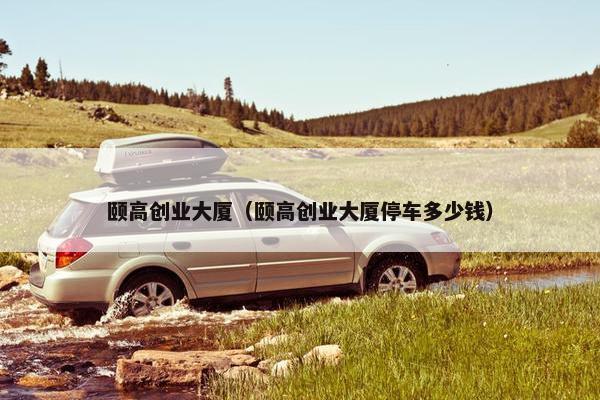 颐高创业大厦（颐高创业大厦停车多少钱）