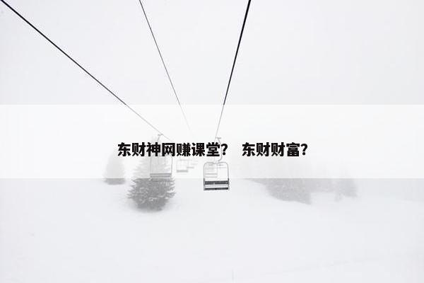 东财神网赚课堂？ 东财财富？