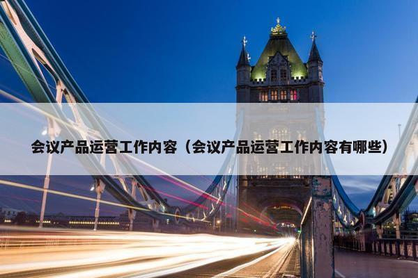 会议产品运营工作内容（会议产品运营工作内容有哪些）