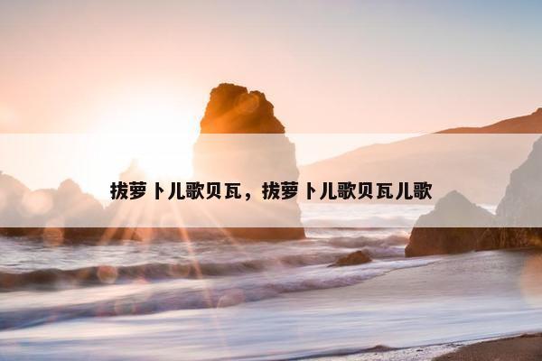 拔萝卜儿歌贝瓦，拔萝卜儿歌贝瓦儿歌