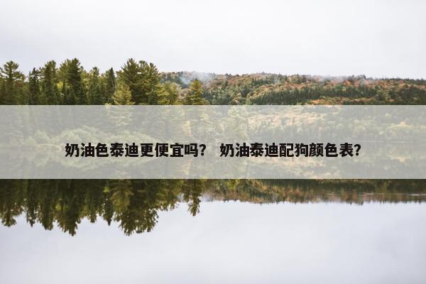 奶油色泰迪更便宜吗？ 奶油泰迪配狗颜色表？