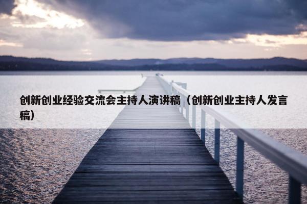 创新创业经验交流会主持人演讲稿（创新创业主持人发言稿）