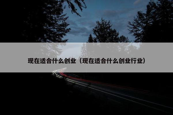 现在适合什么创业（现在适合什么创业行业）