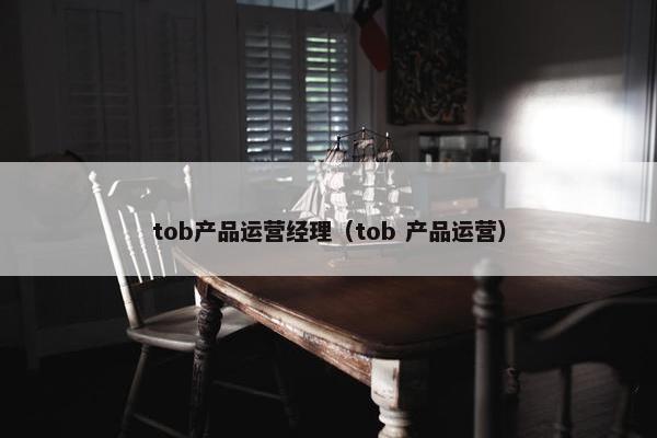 tob产品运营经理（tob 产品运营）