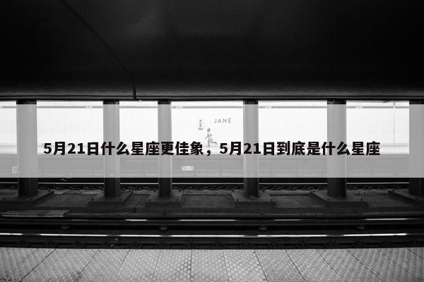 5月21日什么星座更佳象，5月21日到底是什么星座