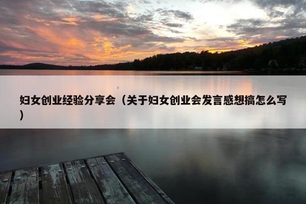 妇女创业经验分享会（关于妇女创业会发言感想搞怎么写）