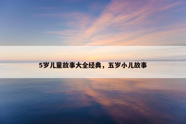 5岁儿童故事大全经典，五岁小儿故事