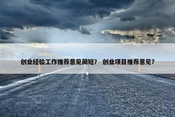 创业经验工作推荐意见简短？ 创业项目推荐意见？