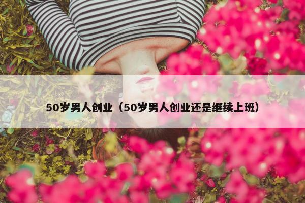 50岁男人创业（50岁男人创业还是继续上班）