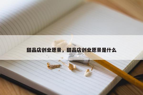 甜品店创业愿景,甜品店创业愿景是什么 甜品店创业愿景,甜品店创业愿景是什么