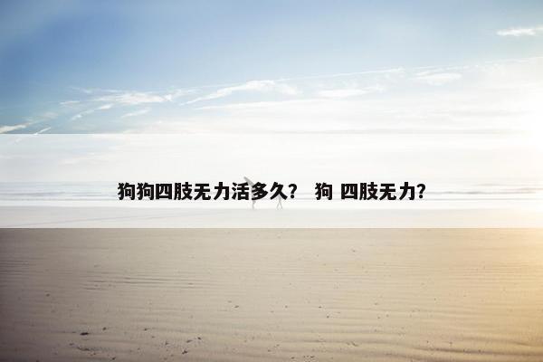 狗狗四肢无力活多久？ 狗 四肢无力？
