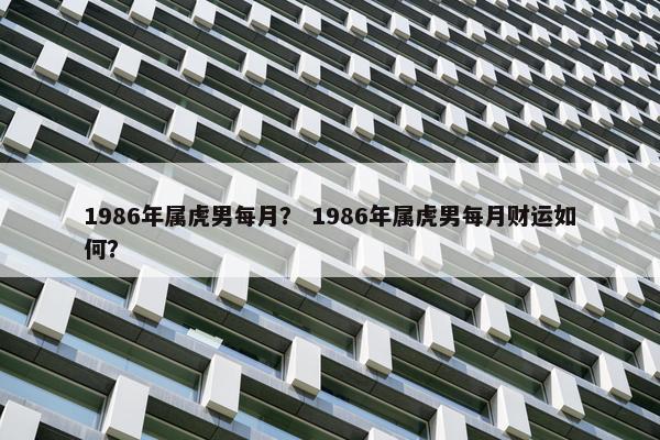1986年属虎男每月？ 1986年属虎男每月财运如何？
