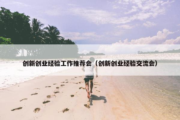 创新创业经验工作推荐会（创新创业经验交流会）