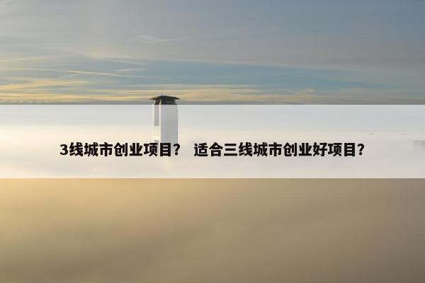 3线城市创业项目？ 适合三线城市创业好项目？