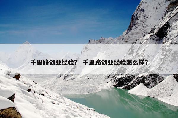 千里路创业经验？ 千里路创业经验怎么样？