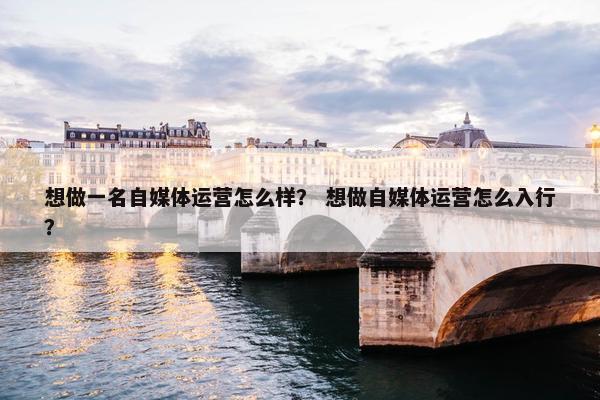 想做一名自媒体运营怎么样？ 想做自媒体运营怎么入行？