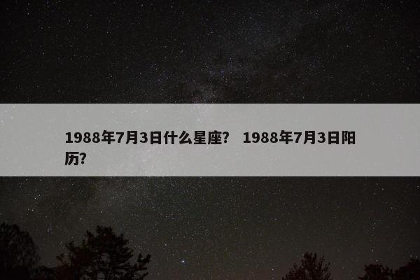 1988年7月3日什么星座？ 1988年7月3日阳历？