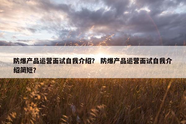 防爆产品运营面试自我介绍？ 防爆产品运营面试自我介绍简短？
